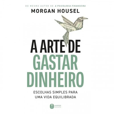 A arte de gastar dinheiro — Escolhas simples para uma vida equilibrada (Morgan Housel)